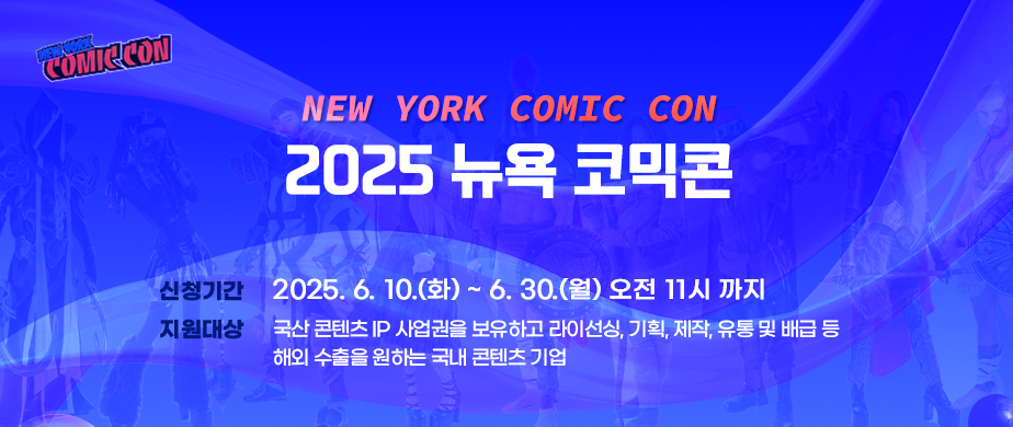 2025 뉴욕코믹콘 / 신청기간: 2025. 6. 10(화) ~ 6. 30(월) 오전 11시까지 / 지원대상 : 국산 콘텐츠IP 사업권을 보유하고 라이선싱, 기획, 제작, 유통 및 배급 등 해외 수출을 원하는 국내 콘텐츠 기업