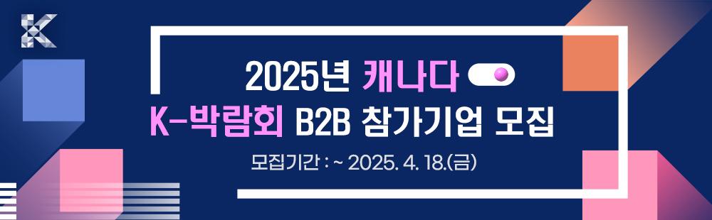 2025년 캐나다 K-박람회 B2B 참가기업 모집 / 모집기간 : ~ 2025.4.18(금)